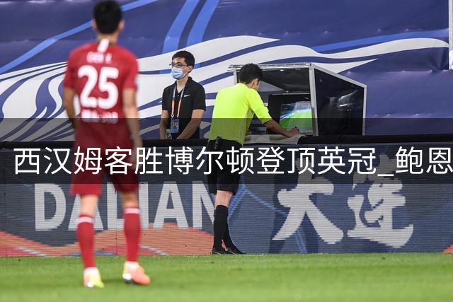 西汉姆客胜博尔顿登顶英冠 鲍恩独中两元立头功